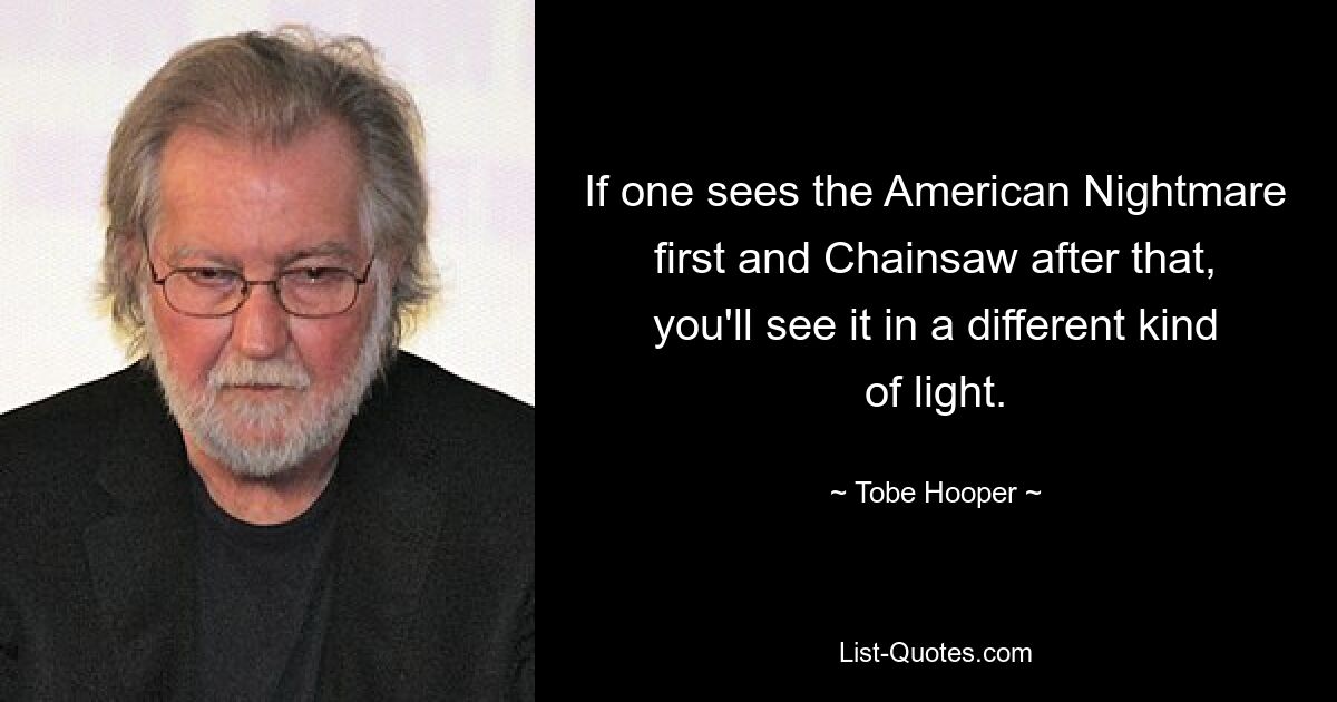 If one sees the American Nightmare first and Chainsaw after that, you'll see it in a different kind of light. — © Tobe Hooper