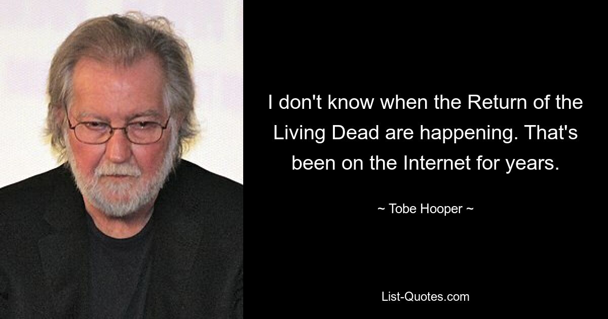 I don't know when the Return of the Living Dead are happening. That's been on the Internet for years. — © Tobe Hooper