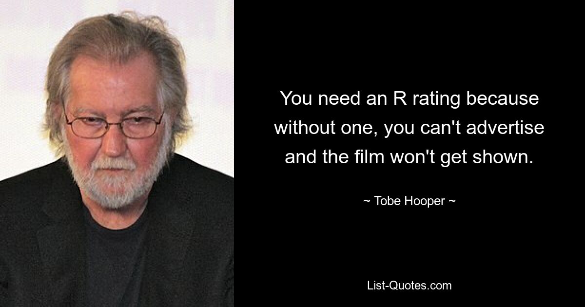 You need an R rating because without one, you can't advertise and the film won't get shown. — © Tobe Hooper