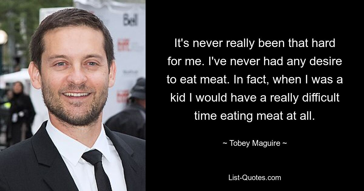 It's never really been that hard for me. I've never had any desire to eat meat. In fact, when I was a kid I would have a really difficult time eating meat at all. — © Tobey Maguire