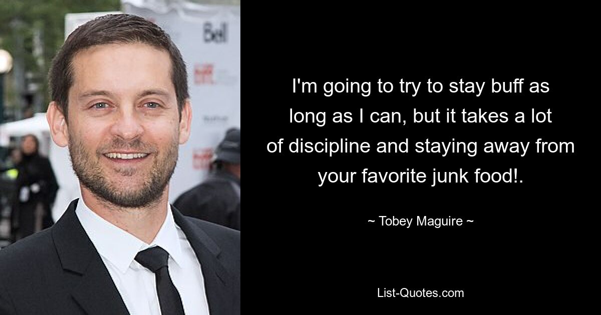 I'm going to try to stay buff as long as I can, but it takes a lot of discipline and staying away from your favorite junk food!. — © Tobey Maguire