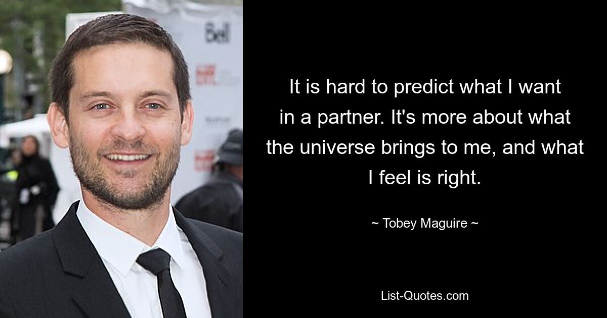 It is hard to predict what I want in a partner. It's more about what the universe brings to me, and what I feel is right. — © Tobey Maguire