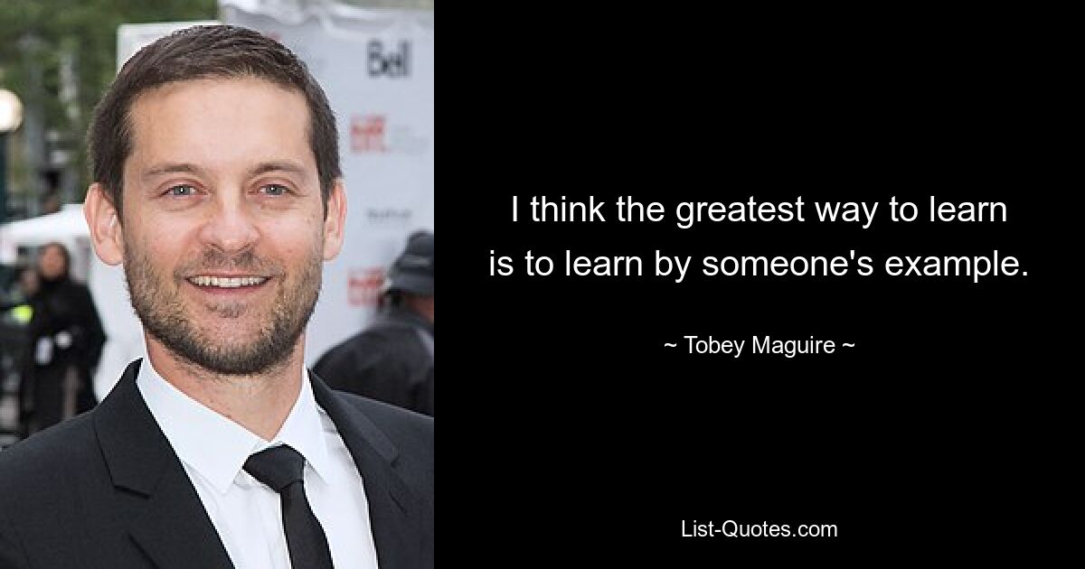 I think the greatest way to learn is to learn by someone's example. — © Tobey Maguire