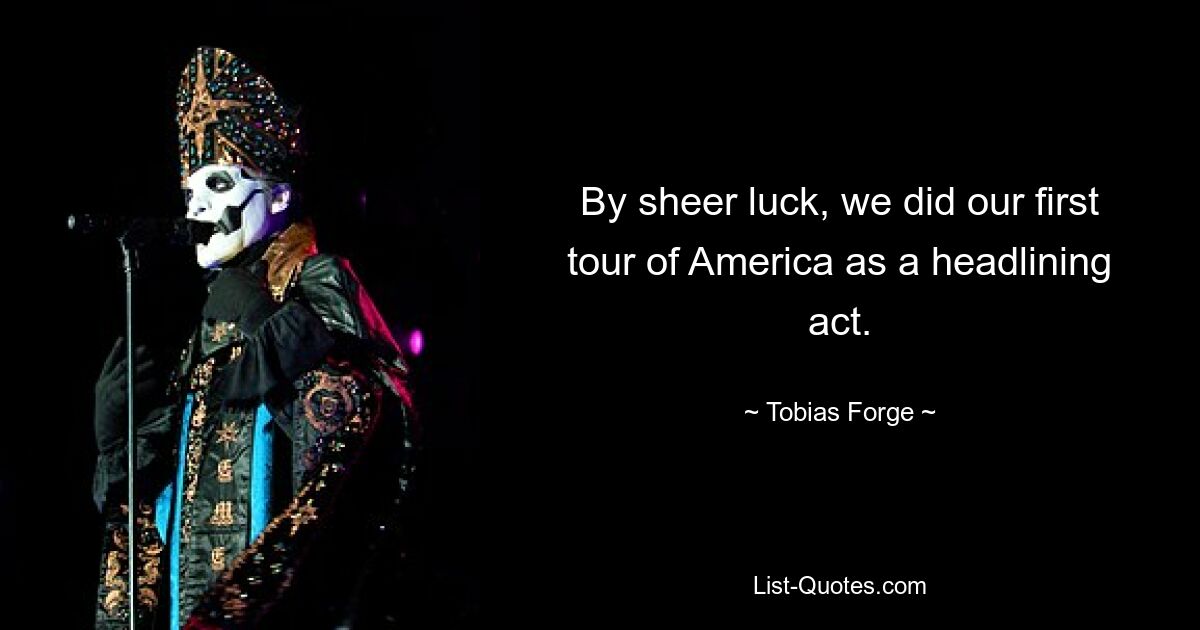 By sheer luck, we did our first tour of America as a headlining act. — © Tobias Forge