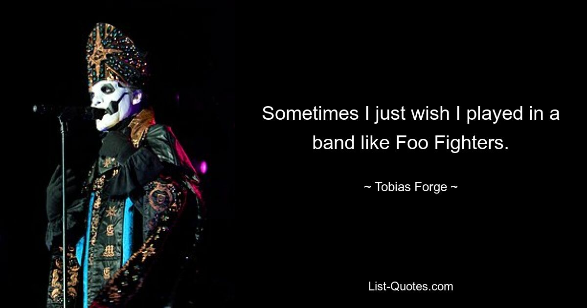 Sometimes I just wish I played in a band like Foo Fighters. — © Tobias Forge