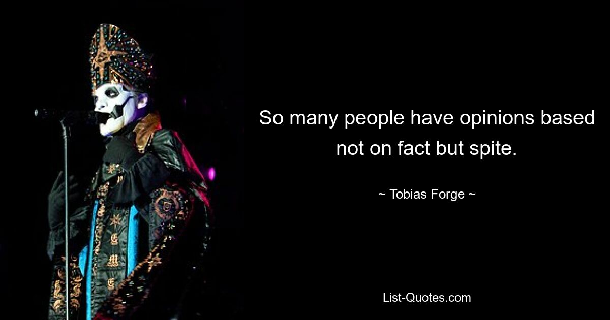 So many people have opinions based not on fact but spite. — © Tobias Forge