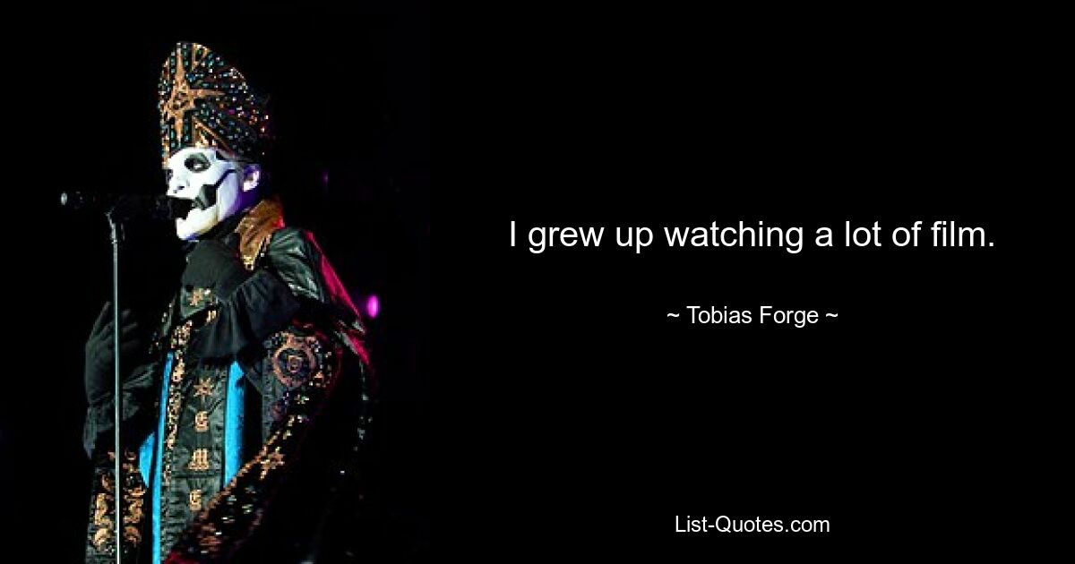 I grew up watching a lot of film. — © Tobias Forge