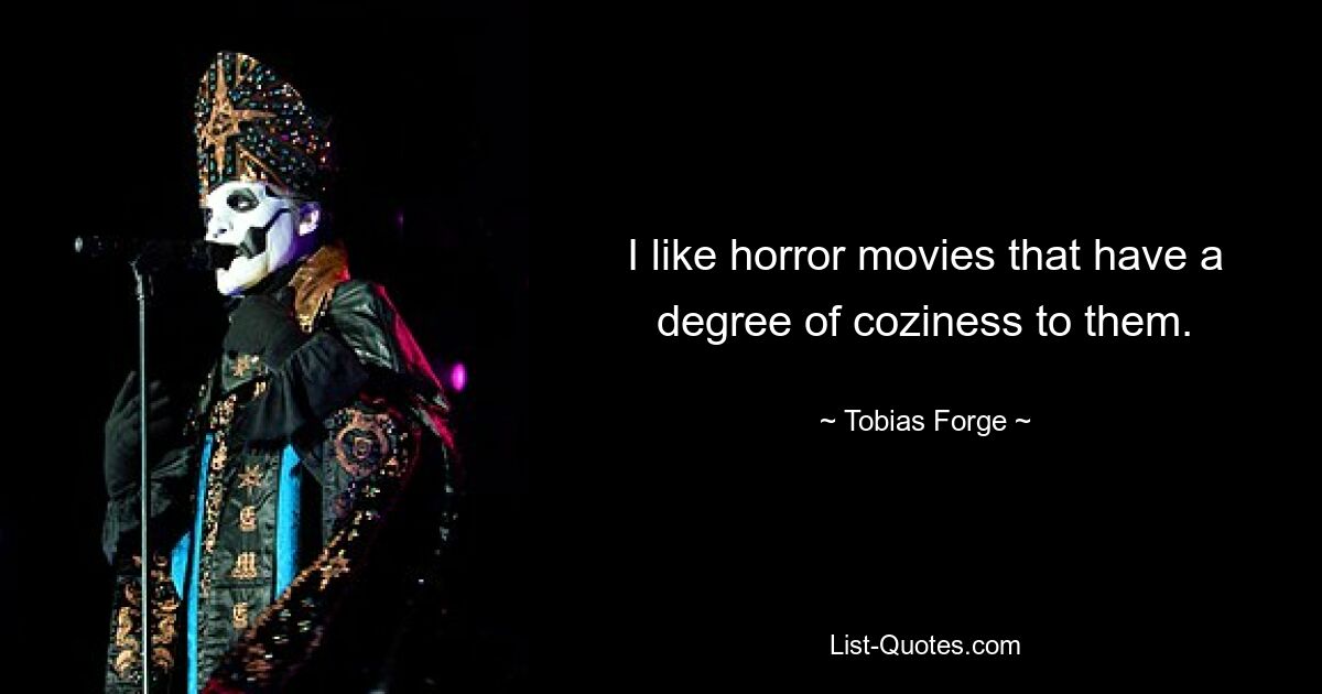 I like horror movies that have a degree of coziness to them. — © Tobias Forge