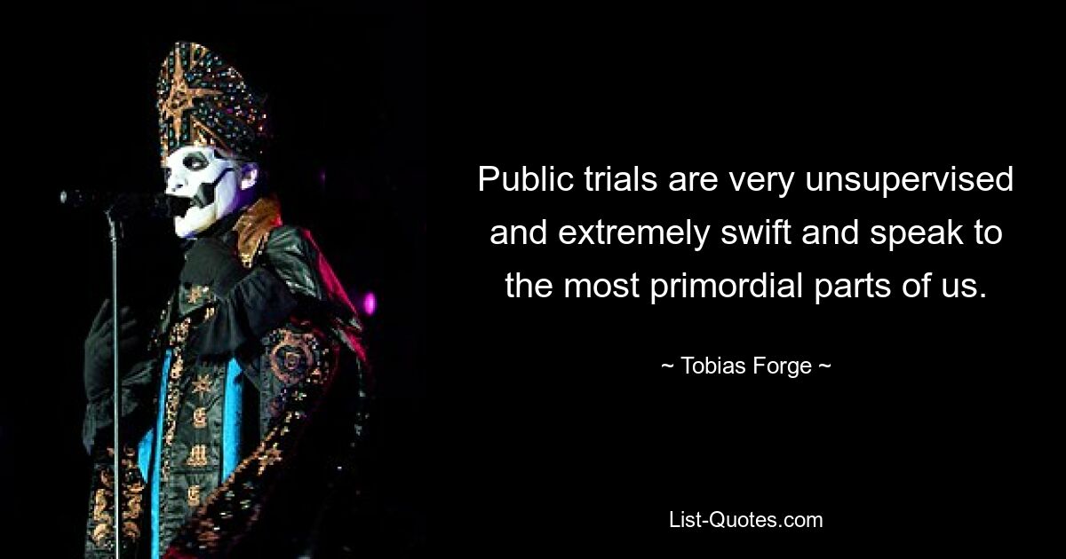 Public trials are very unsupervised and extremely swift and speak to the most primordial parts of us. — © Tobias Forge