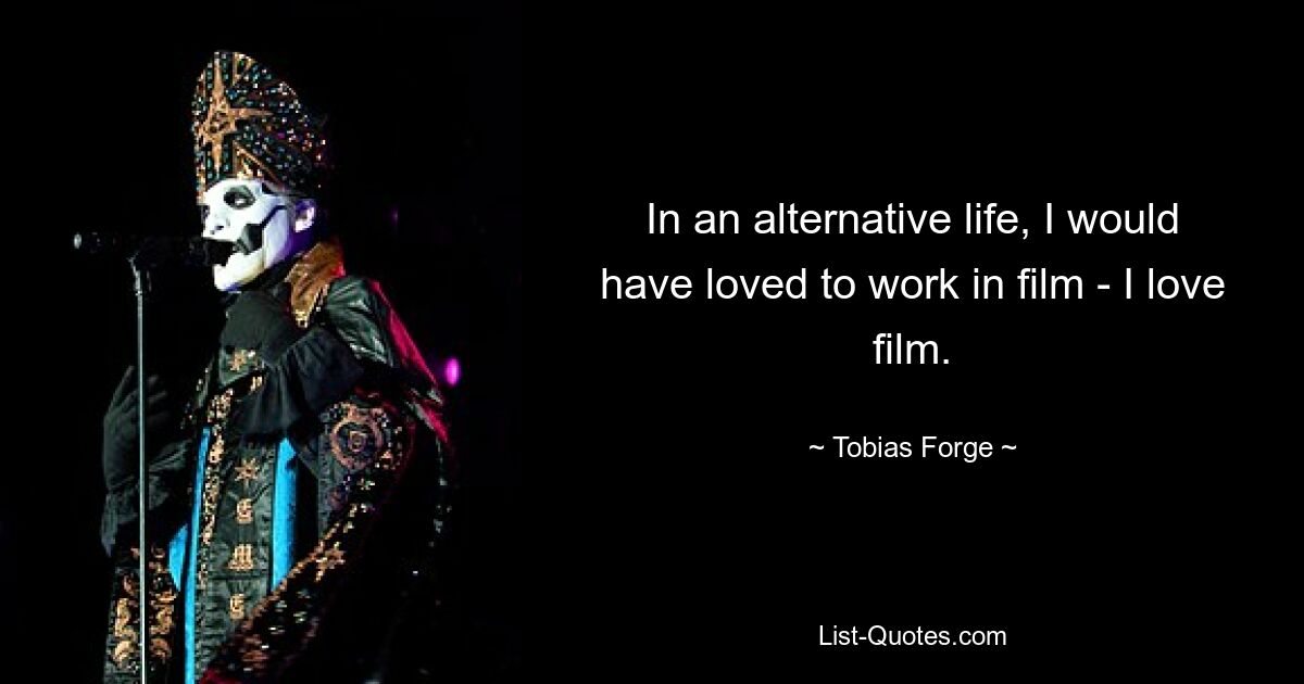 In an alternative life, I would have loved to work in film - I love film. — © Tobias Forge