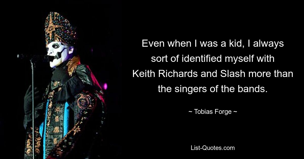 Even when I was a kid, I always sort of identified myself with Keith Richards and Slash more than the singers of the bands. — © Tobias Forge