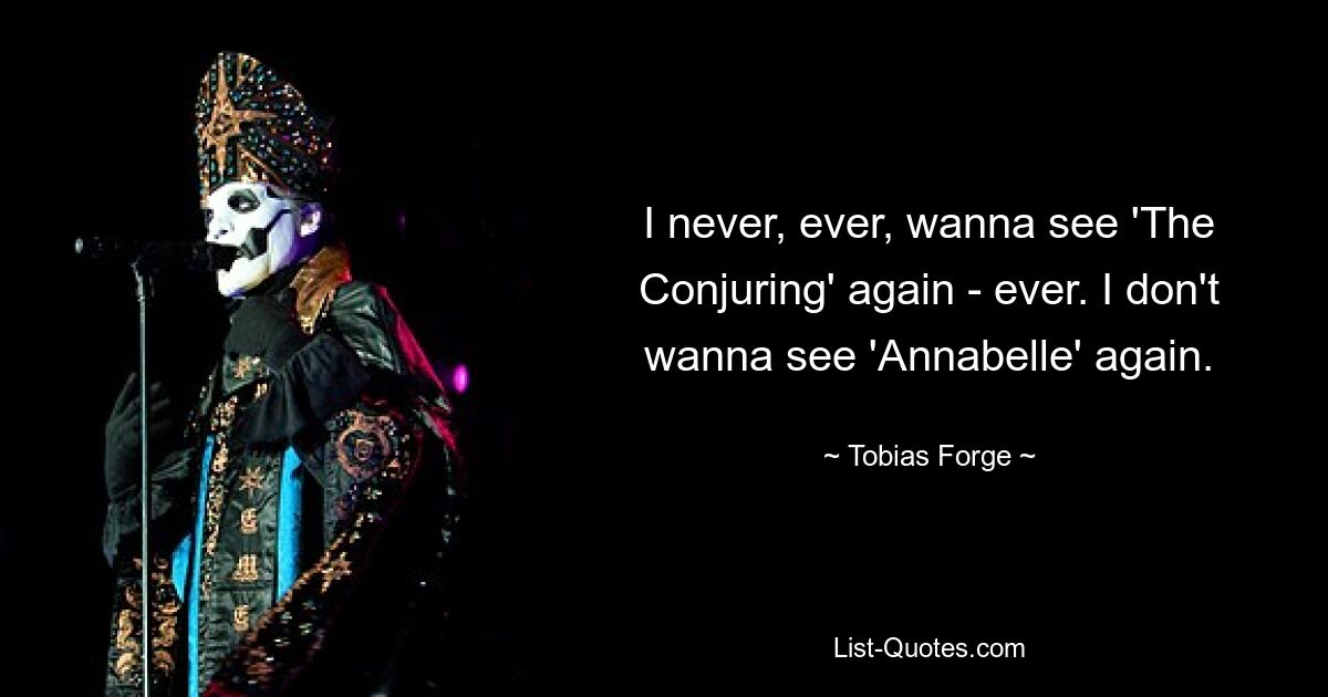 I never, ever, wanna see 'The Conjuring' again - ever. I don't wanna see 'Annabelle' again. — © Tobias Forge