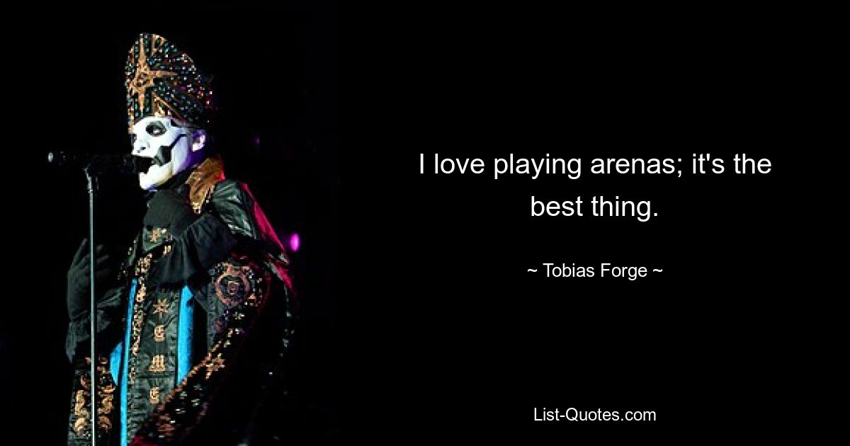 I love playing arenas; it's the best thing. — © Tobias Forge