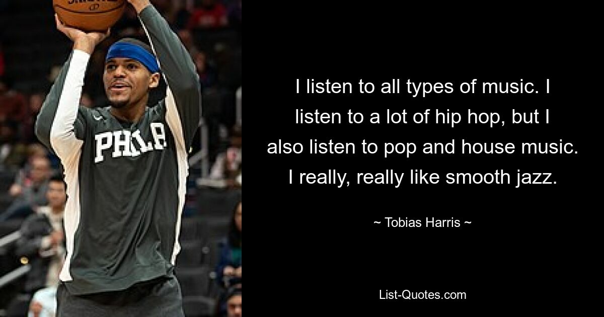 I listen to all types of music. I listen to a lot of hip hop, but I also listen to pop and house music. I really, really like smooth jazz. — © Tobias Harris