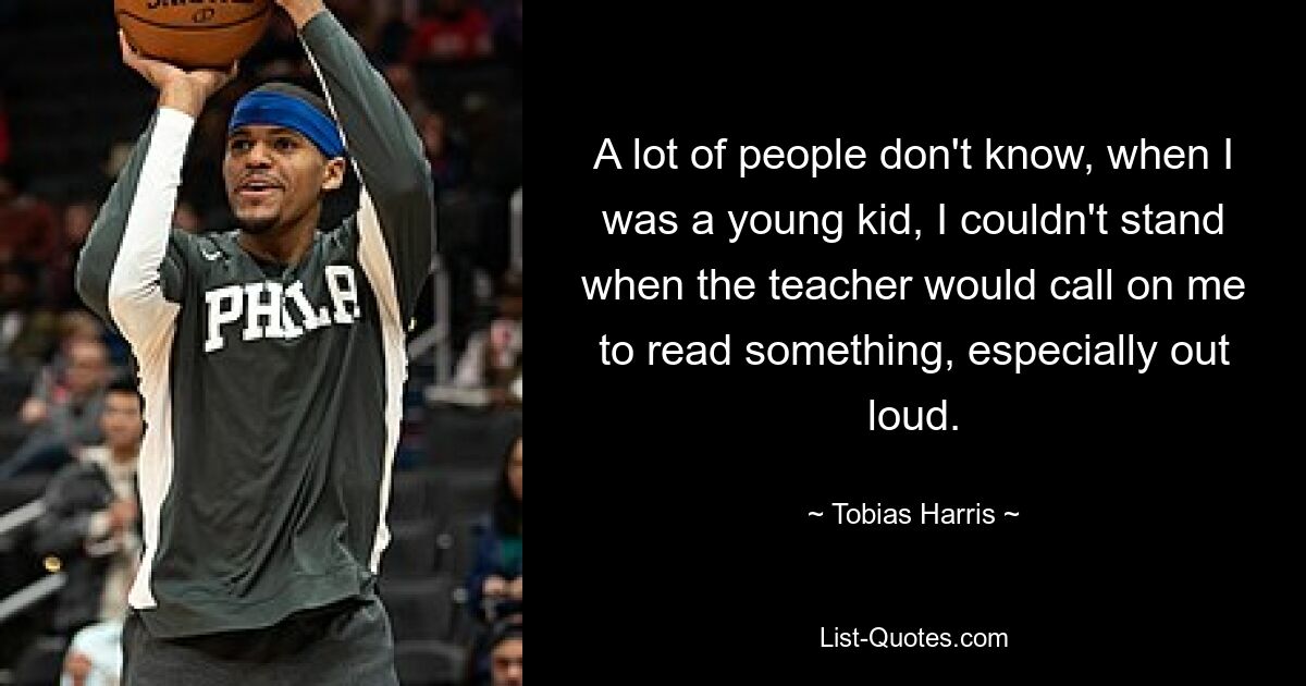 A lot of people don't know, when I was a young kid, I couldn't stand when the teacher would call on me to read something, especially out loud. — © Tobias Harris