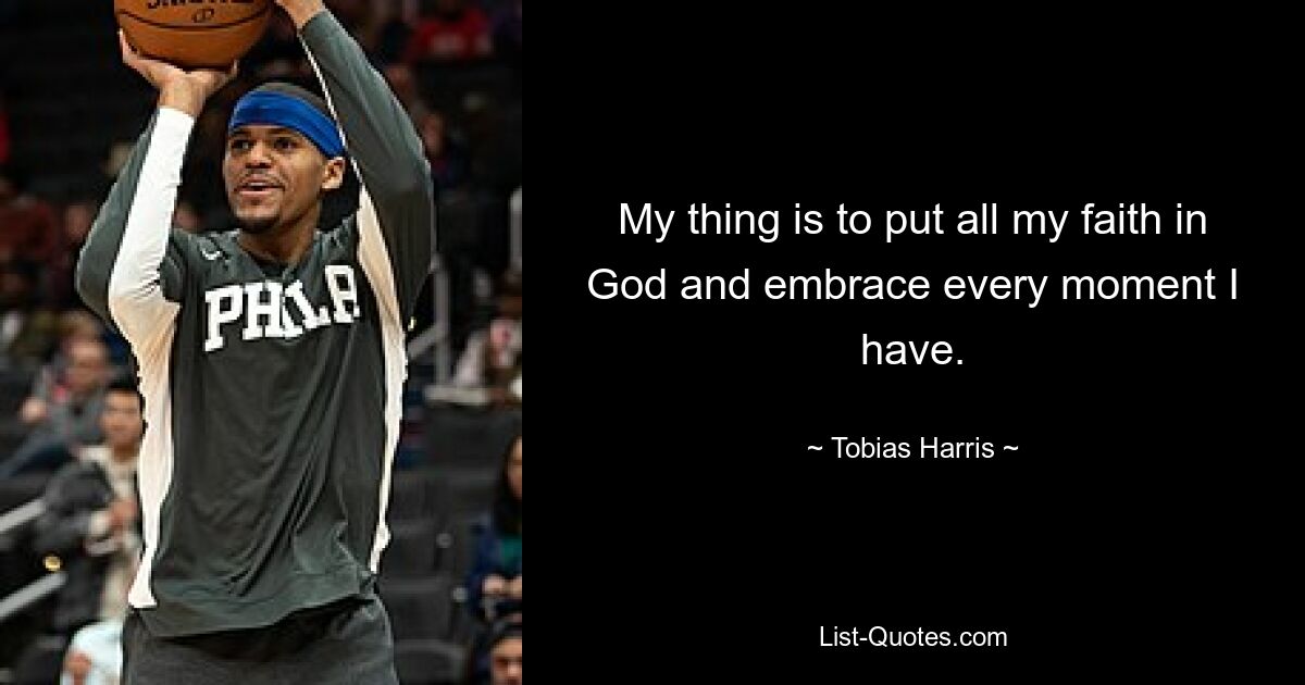 My thing is to put all my faith in God and embrace every moment I have. — © Tobias Harris