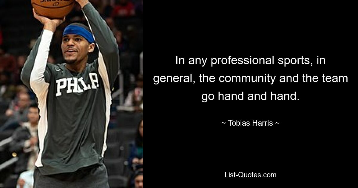 In any professional sports, in general, the community and the team go hand and hand. — © Tobias Harris