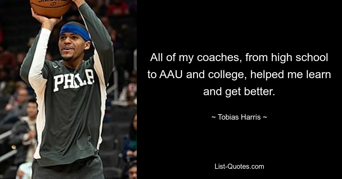 All of my coaches, from high school to AAU and college, helped me learn and get better. — © Tobias Harris