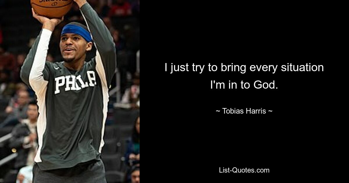 I just try to bring every situation I'm in to God. — © Tobias Harris