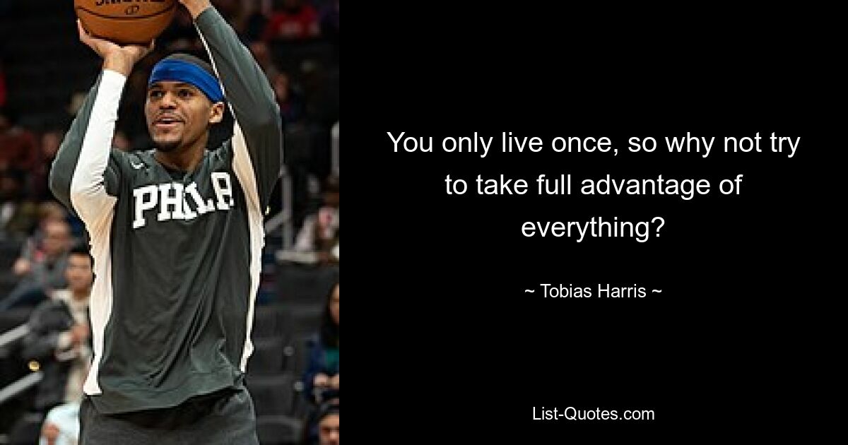 You only live once, so why not try to take full advantage of everything? — © Tobias Harris