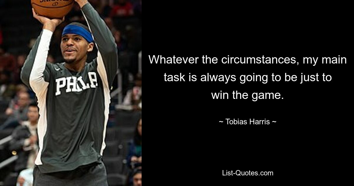 Whatever the circumstances, my main task is always going to be just to win the game. — © Tobias Harris