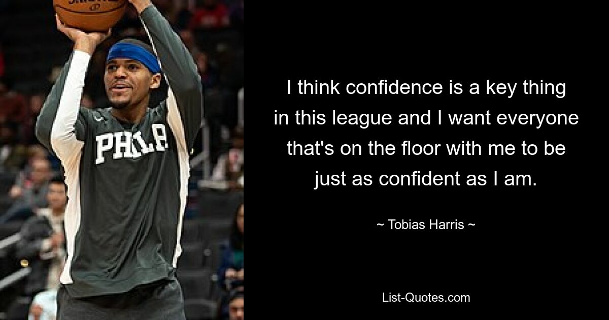 I think confidence is a key thing in this league and I want everyone that's on the floor with me to be just as confident as I am. — © Tobias Harris