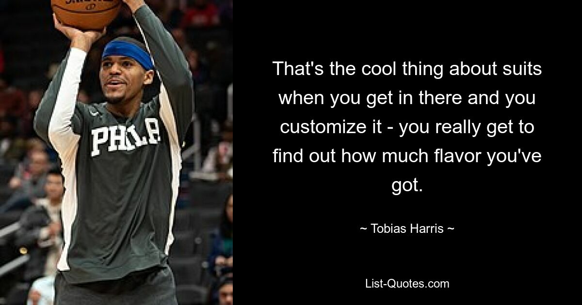 That's the cool thing about suits when you get in there and you customize it - you really get to find out how much flavor you've got. — © Tobias Harris