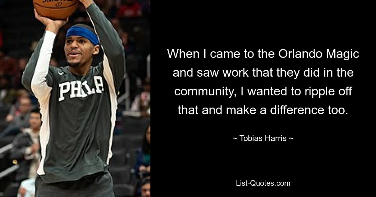 When I came to the Orlando Magic and saw work that they did in the community, I wanted to ripple off that and make a difference too. — © Tobias Harris