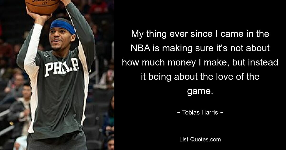 My thing ever since I came in the NBA is making sure it's not about how much money I make, but instead it being about the love of the game. — © Tobias Harris