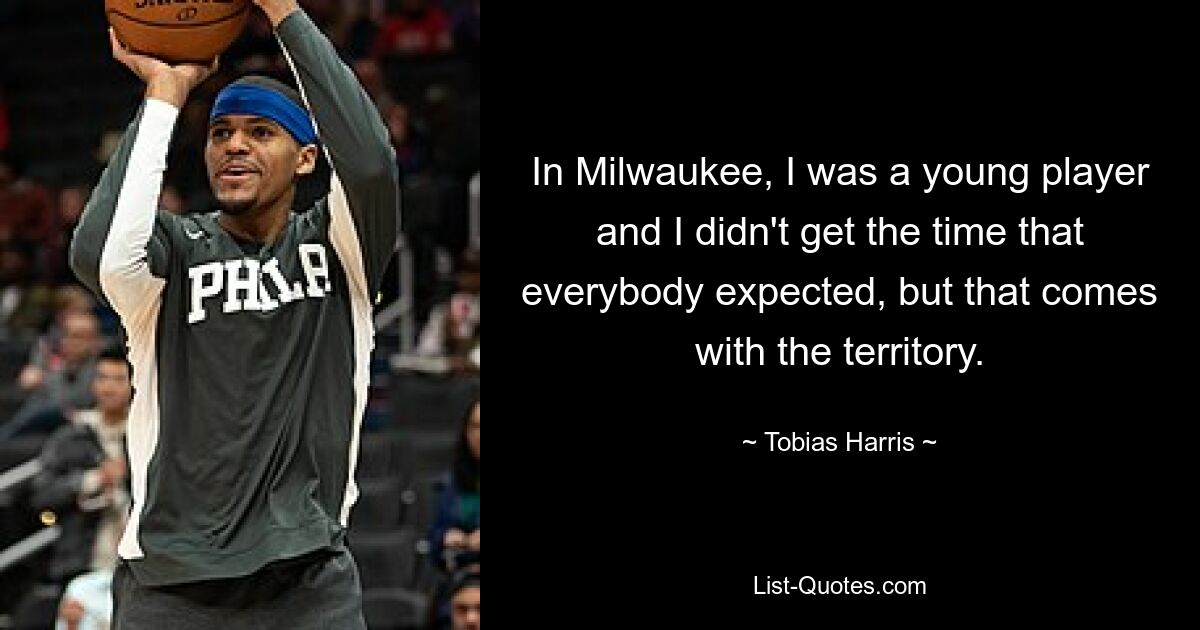 In Milwaukee, I was a young player and I didn't get the time that everybody expected, but that comes with the territory. — © Tobias Harris