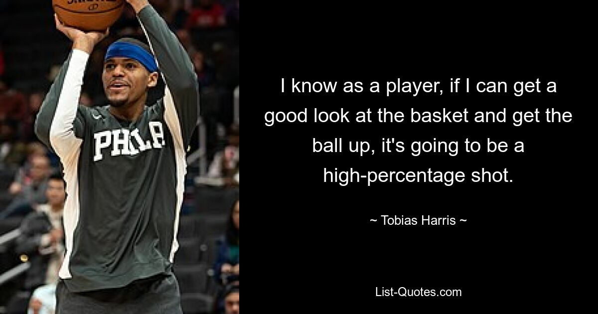 I know as a player, if I can get a good look at the basket and get the ball up, it's going to be a high-percentage shot. — © Tobias Harris