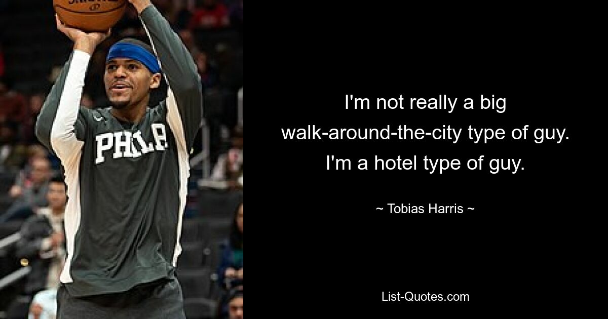 I'm not really a big walk-around-the-city type of guy. I'm a hotel type of guy. — © Tobias Harris