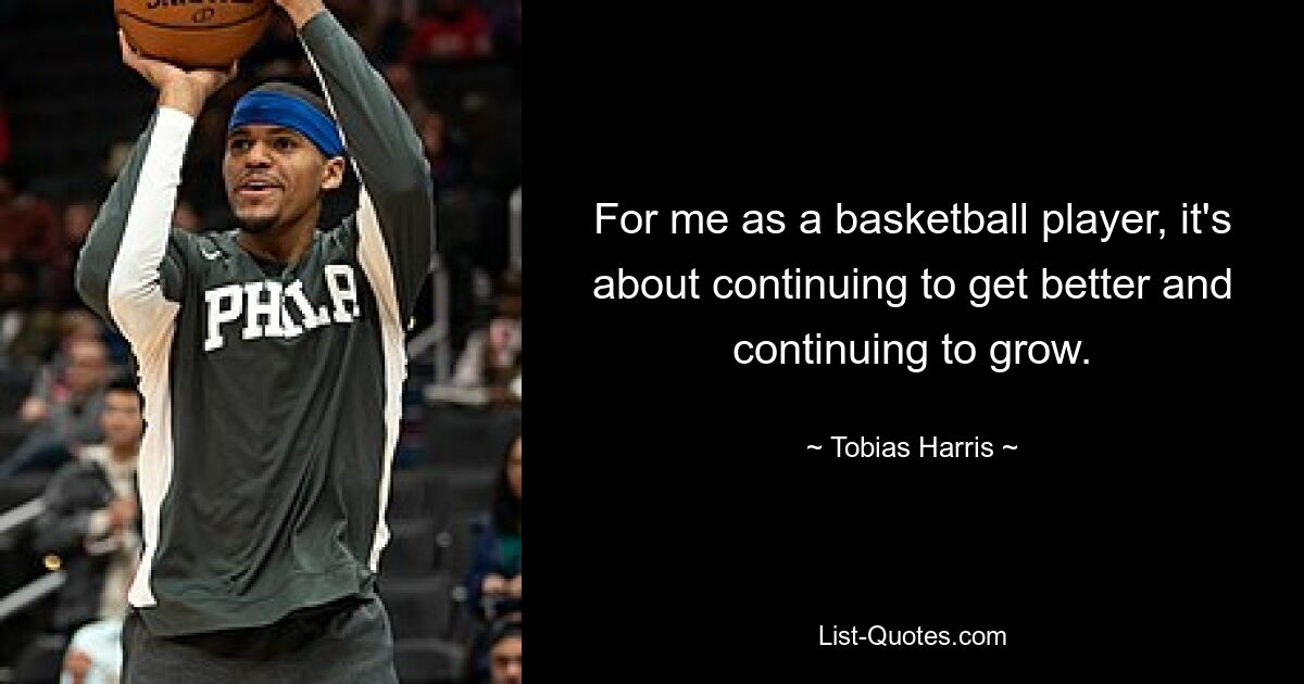 For me as a basketball player, it's about continuing to get better and continuing to grow. — © Tobias Harris