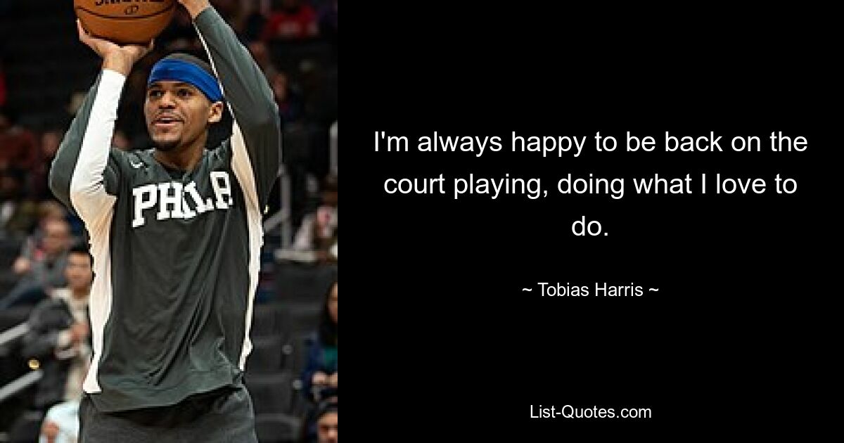 I'm always happy to be back on the court playing, doing what I love to do. — © Tobias Harris