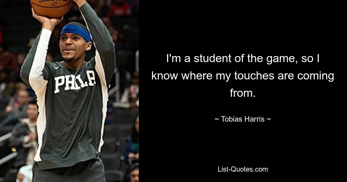 I'm a student of the game, so I know where my touches are coming from. — © Tobias Harris