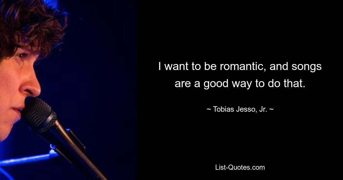 I want to be romantic, and songs are a good way to do that. — © Tobias Jesso, Jr.