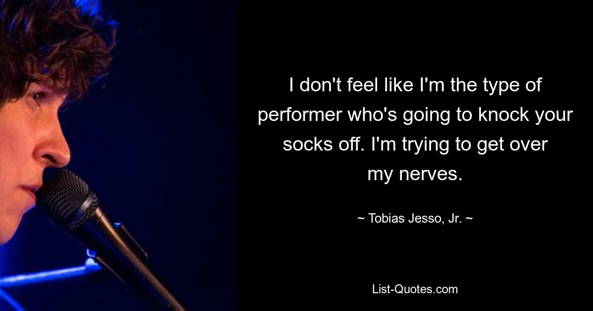 I don't feel like I'm the type of performer who's going to knock your socks off. I'm trying to get over my nerves. — © Tobias Jesso, Jr.