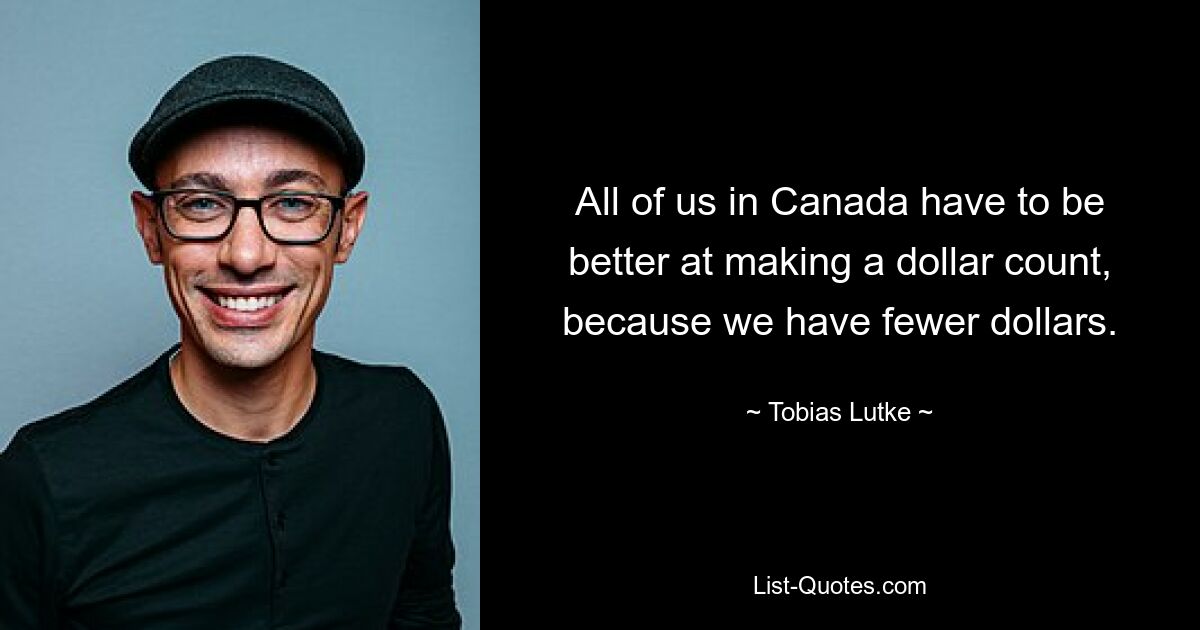 All of us in Canada have to be better at making a dollar count, because we have fewer dollars. — © Tobias Lutke