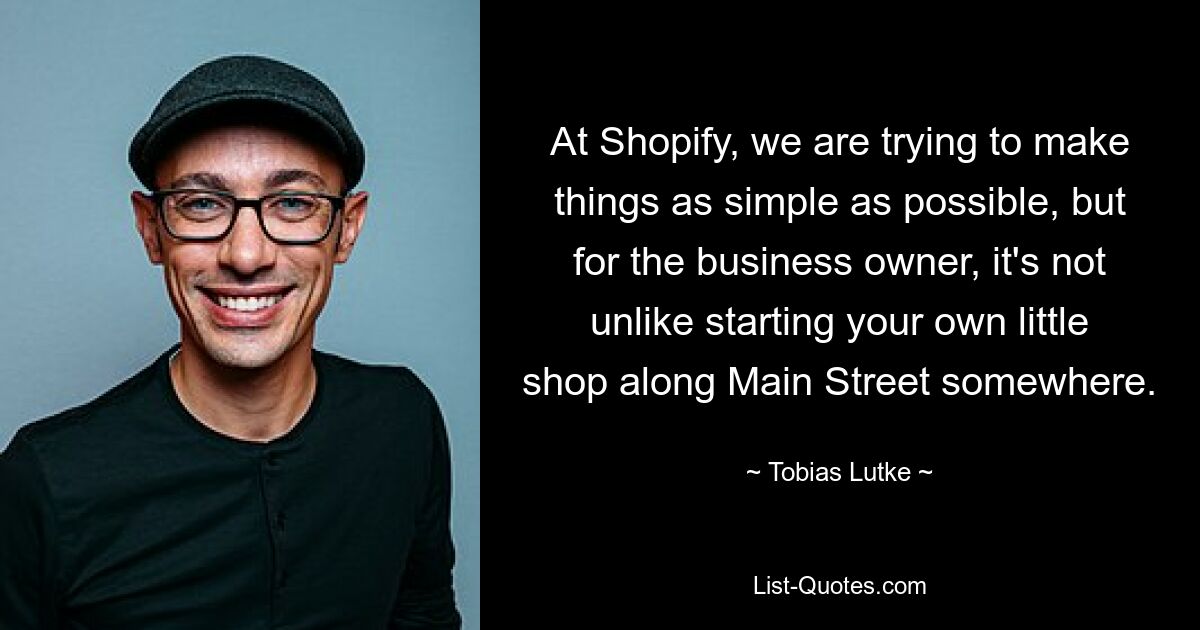 At Shopify, we are trying to make things as simple as possible, but for the business owner, it's not unlike starting your own little shop along Main Street somewhere. — © Tobias Lutke