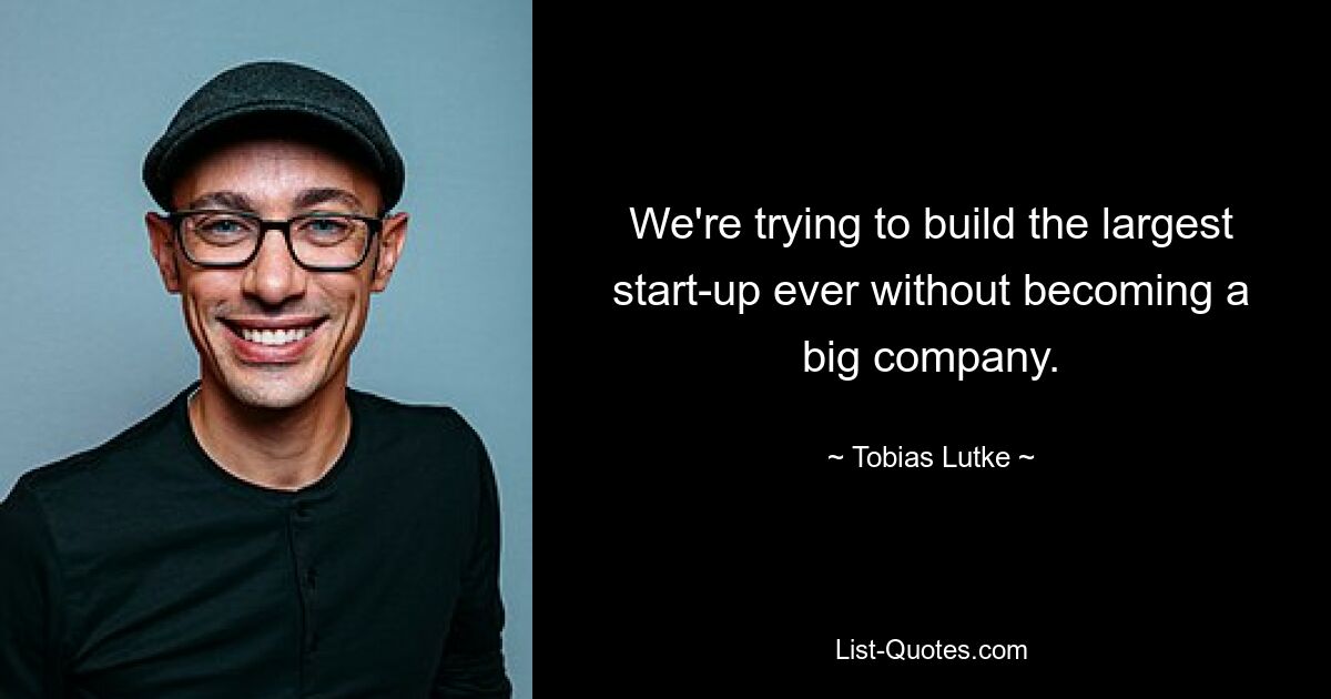 We're trying to build the largest start-up ever without becoming a big company. — © Tobias Lutke