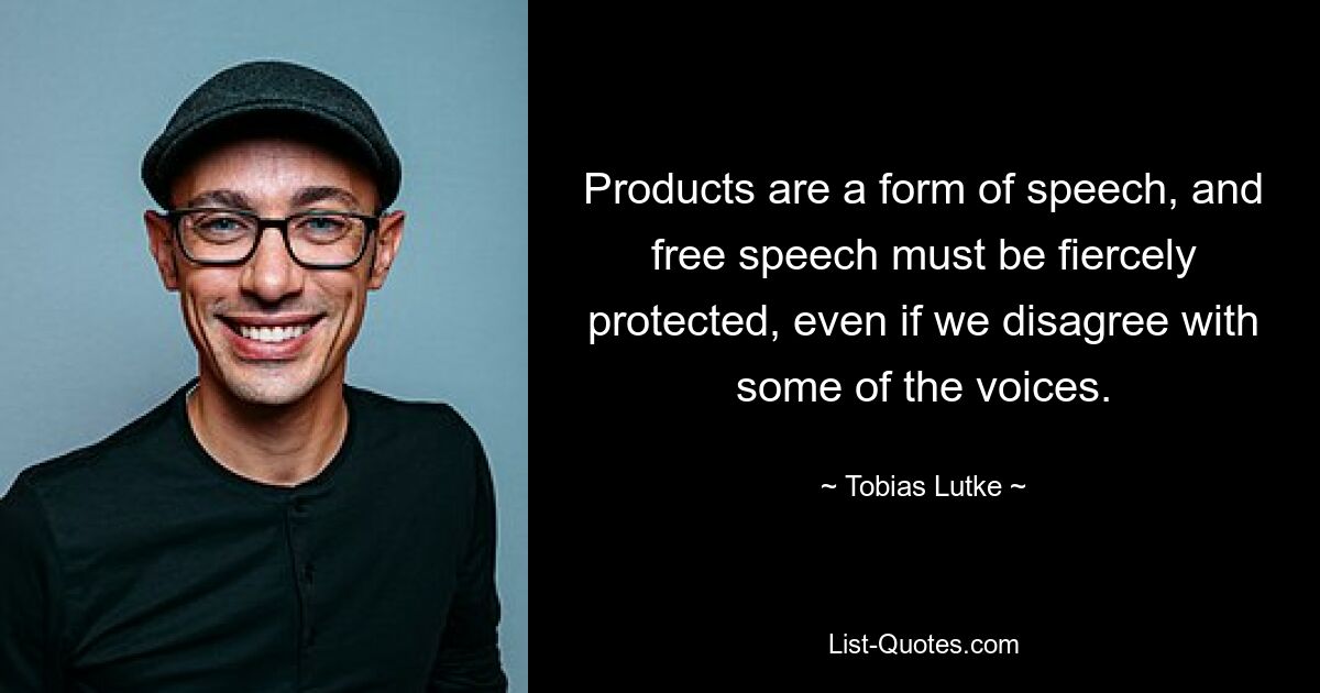 Products are a form of speech, and free speech must be fiercely protected, even if we disagree with some of the voices. — © Tobias Lutke