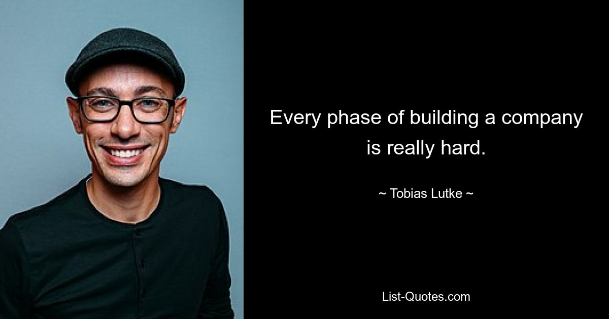 Every phase of building a company is really hard. — © Tobias Lutke