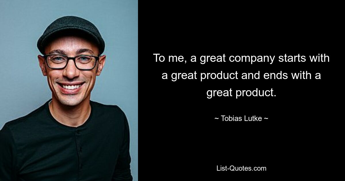 To me, a great company starts with a great product and ends with a great product. — © Tobias Lutke