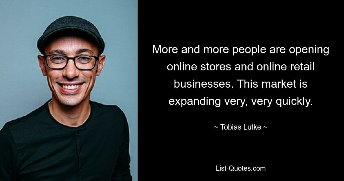 More and more people are opening online stores and online retail businesses. This market is expanding very, very quickly. — © Tobias Lutke