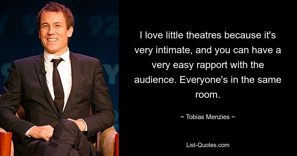 I love little theatres because it's very intimate, and you can have a very easy rapport with the audience. Everyone's in the same room. — © Tobias Menzies