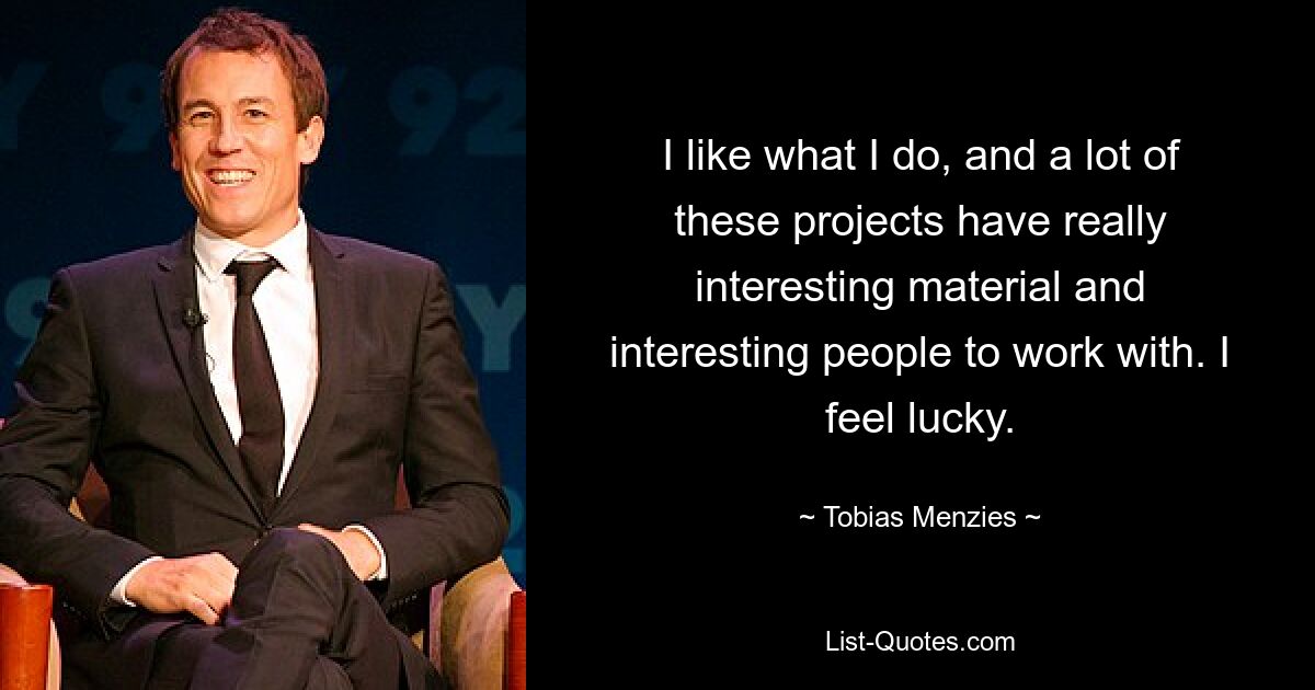 I like what I do, and a lot of these projects have really interesting material and interesting people to work with. I feel lucky. — © Tobias Menzies