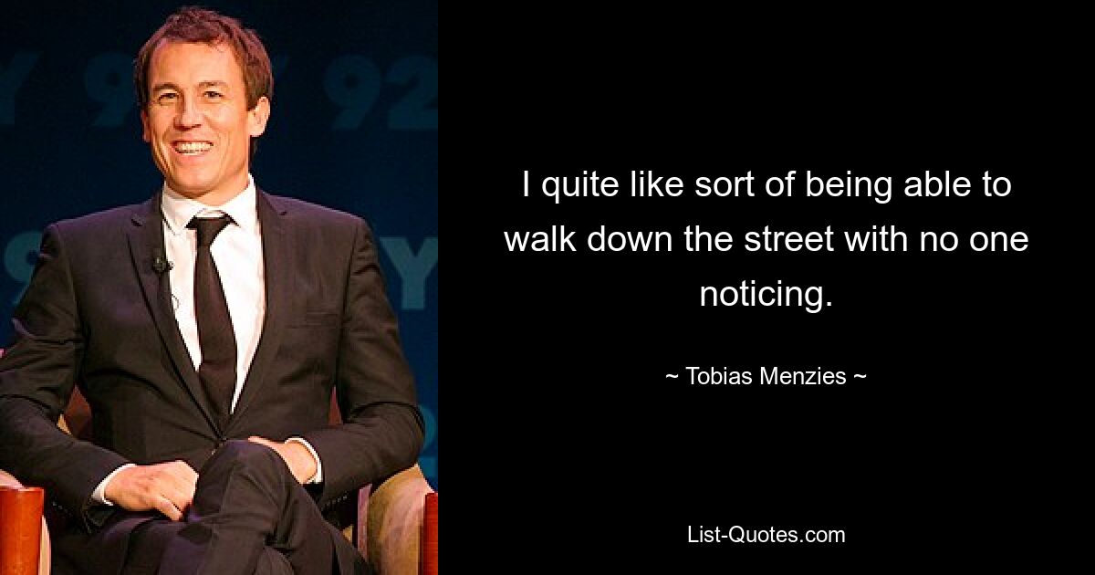 I quite like sort of being able to walk down the street with no one noticing. — © Tobias Menzies