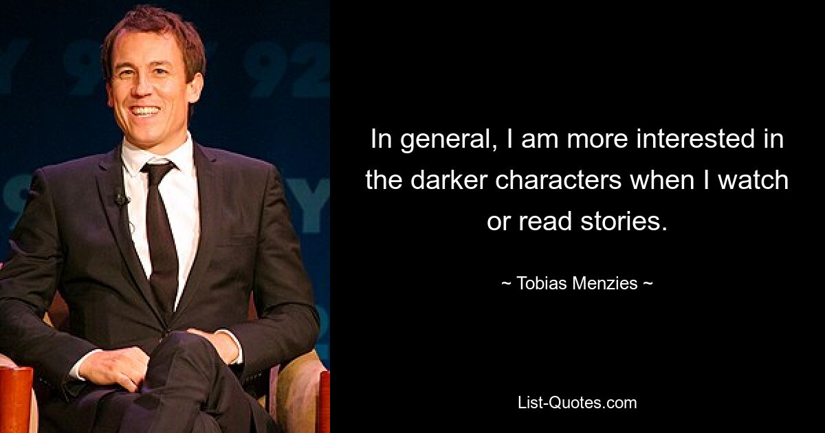 In general, I am more interested in the darker characters when I watch or read stories. — © Tobias Menzies