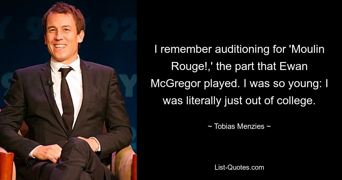 I remember auditioning for 'Moulin Rouge!,' the part that Ewan McGregor played. I was so young: I was literally just out of college. — © Tobias Menzies