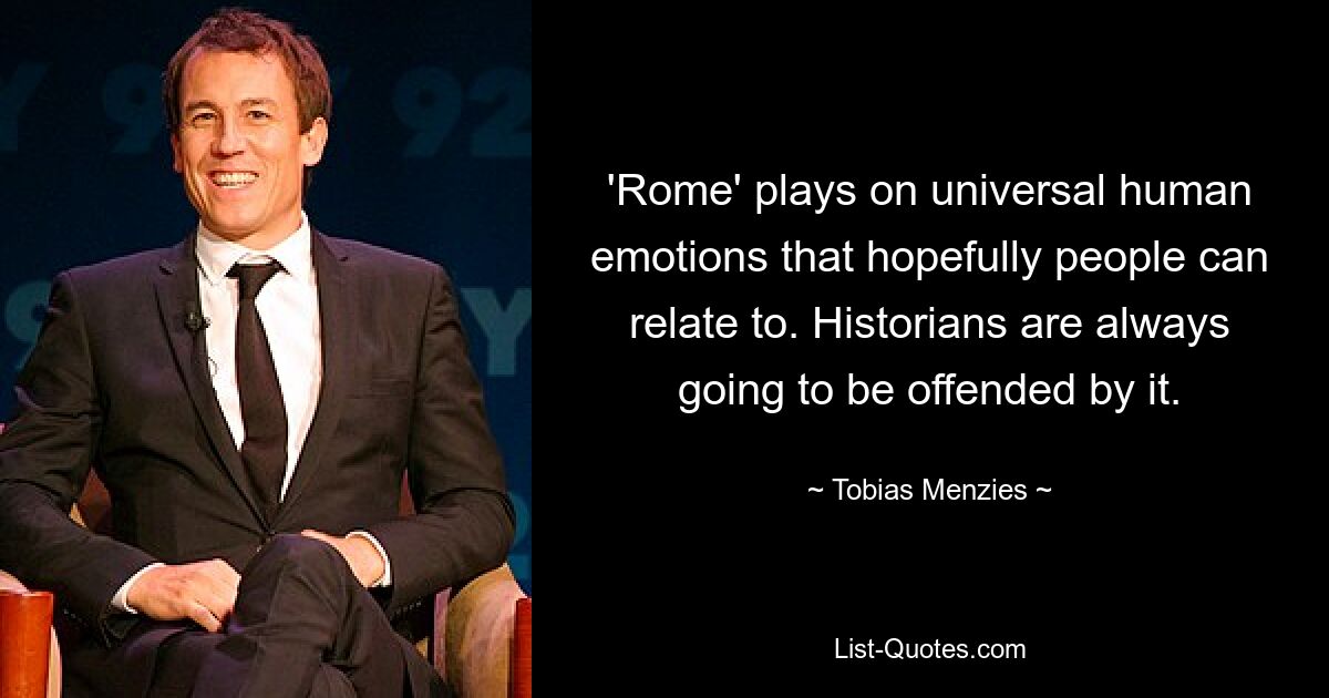 'Rome' plays on universal human emotions that hopefully people can relate to. Historians are always going to be offended by it. — © Tobias Menzies